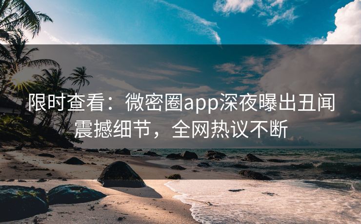 限时查看：微密圈app深夜曝出丑闻震撼细节，全网热议不断