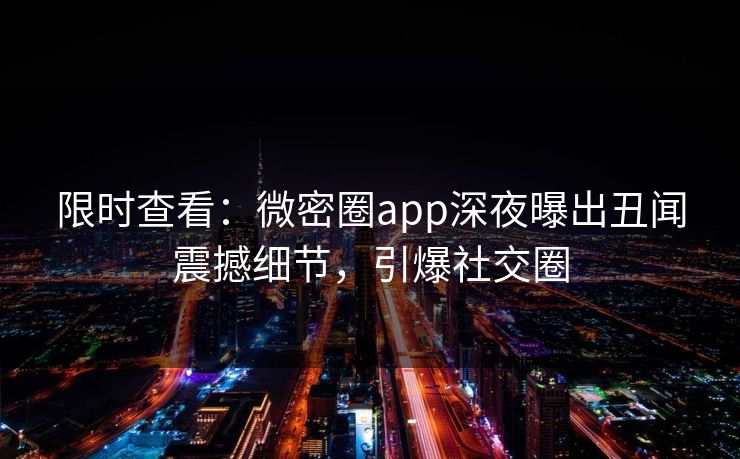 限时查看：微密圈app深夜曝出丑闻震撼细节，引爆社交圈