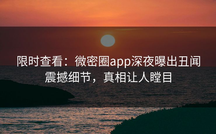 限时查看：微密圈app深夜曝出丑闻震撼细节，真相让人瞠目