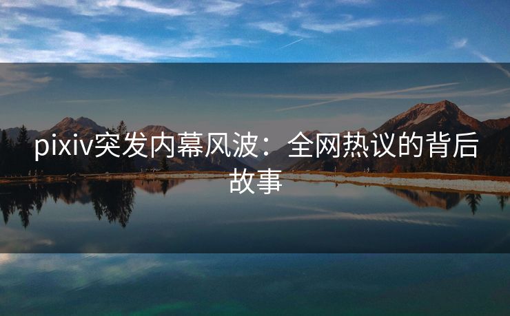 pixiv突发内幕风波：全网热议的背后故事