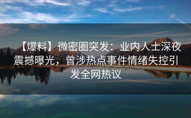 【爆料】微密圈突发：业内人士深夜震撼曝光，曾涉热点事件情绪失控引发全网热议