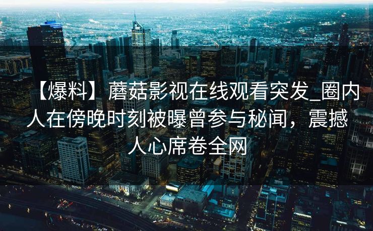 【爆料】蘑菇影视在线观看突发_圈内人在傍晚时刻被曝曾参与秘闻，震撼人心席卷全网