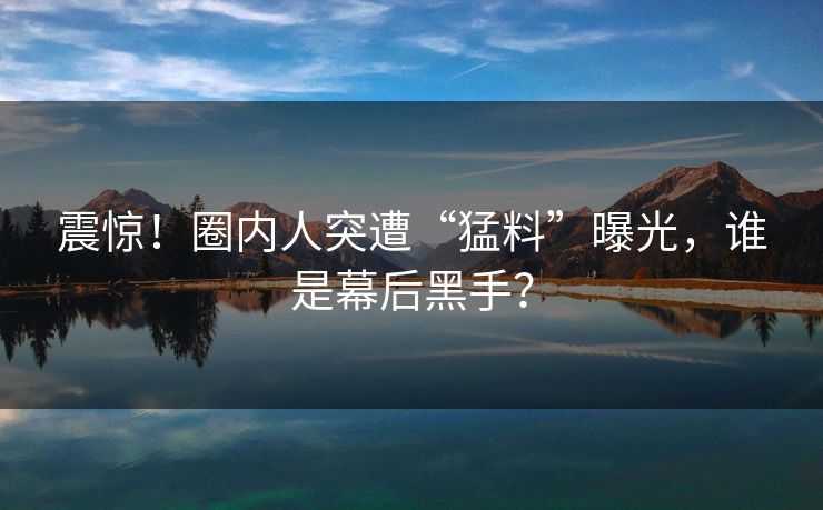 震惊！圈内人突遭“猛料”曝光，谁是幕后黑手？