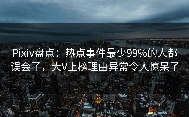 Pixiv盘点：热点事件最少99%的人都误会了，大V上榜理由异常令人惊呆了