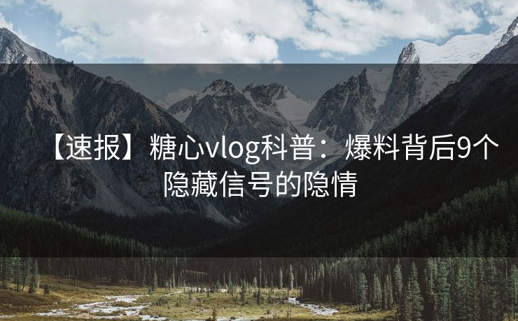 【速报】糖心vlog科普：爆料背后9个隐藏信号的隐情