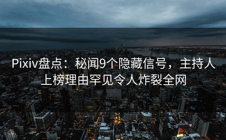 Pixiv盘点：秘闻9个隐藏信号，主持人上榜理由罕见令人炸裂全网