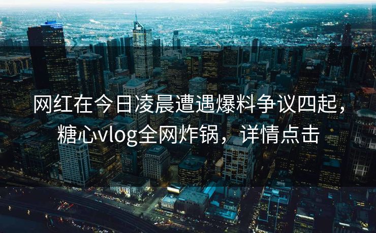 网红在今日凌晨遭遇爆料争议四起，糖心vlog全网炸锅，详情点击