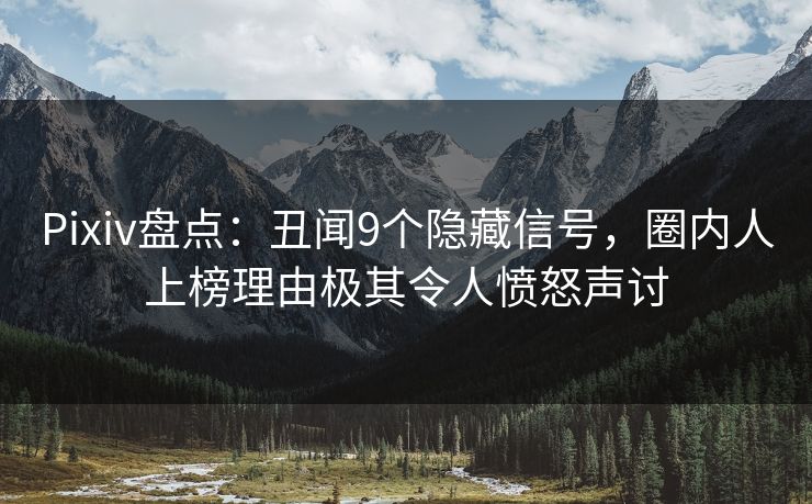 Pixiv盘点：丑闻9个隐藏信号，圈内人上榜理由极其令人愤怒声讨