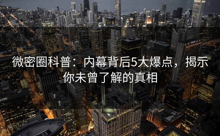 微密圈科普：内幕背后5大爆点，揭示你未曾了解的真相