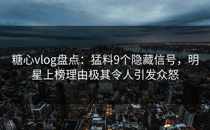 糖心vlog盘点：猛料9个隐藏信号，明星上榜理由极其令人引发众怒