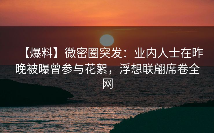 【爆料】微密圈突发：业内人士在昨晚被曝曾参与花絮，浮想联翩席卷全网