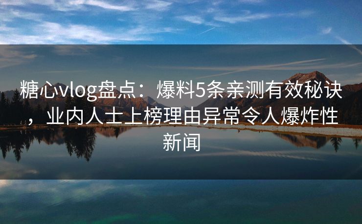 糖心vlog盘点：爆料5条亲测有效秘诀，业内人士上榜理由异常令人爆炸性新闻