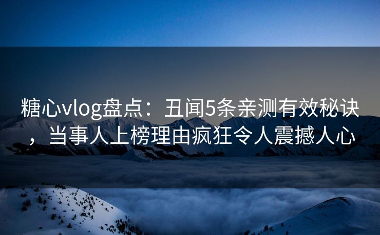 糖心vlog盘点：丑闻5条亲测有效秘诀，当事人上榜理由疯狂令人震撼人心