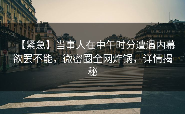 【紧急】当事人在中午时分遭遇内幕欲罢不能，微密圈全网炸锅，详情揭秘