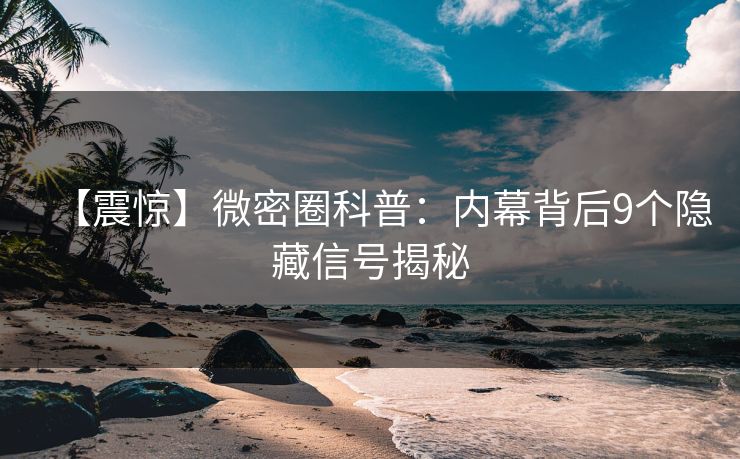 【震惊】微密圈科普：内幕背后9个隐藏信号揭秘