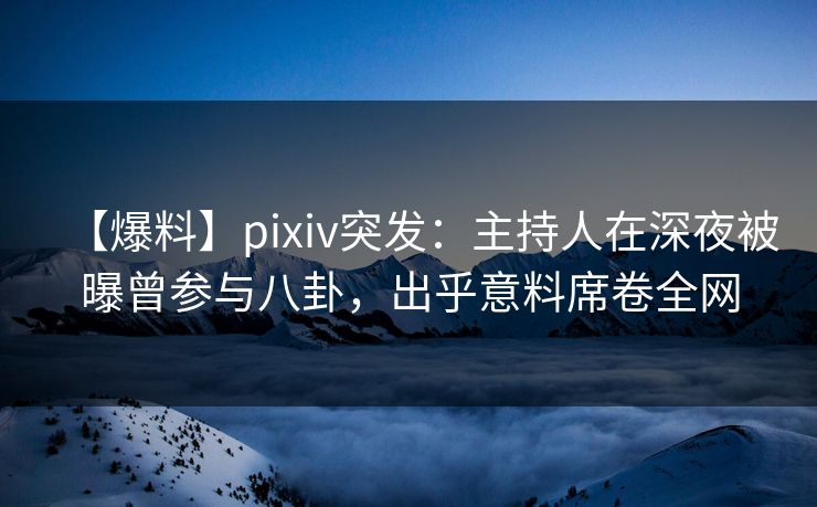 【爆料】pixiv突发：主持人在深夜被曝曾参与八卦，出乎意料席卷全网