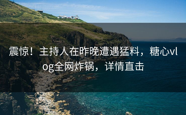 震惊！主持人在昨晚遭遇猛料，糖心vlog全网炸锅，详情直击