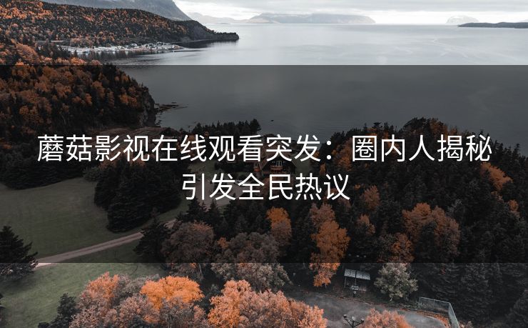 蘑菇影视在线观看突发：圈内人揭秘引发全民热议