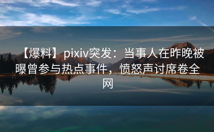 【爆料】pixiv突发：当事人在昨晚被曝曾参与热点事件，愤怒声讨席卷全网