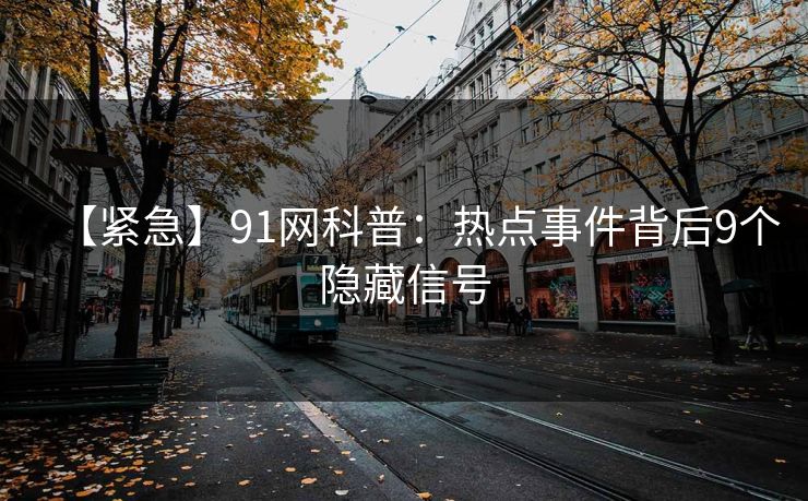 【紧急】91网科普：热点事件背后9个隐藏信号