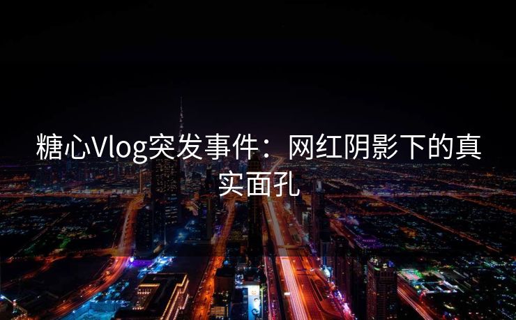 糖心Vlog突发事件：网红阴影下的真实面孔