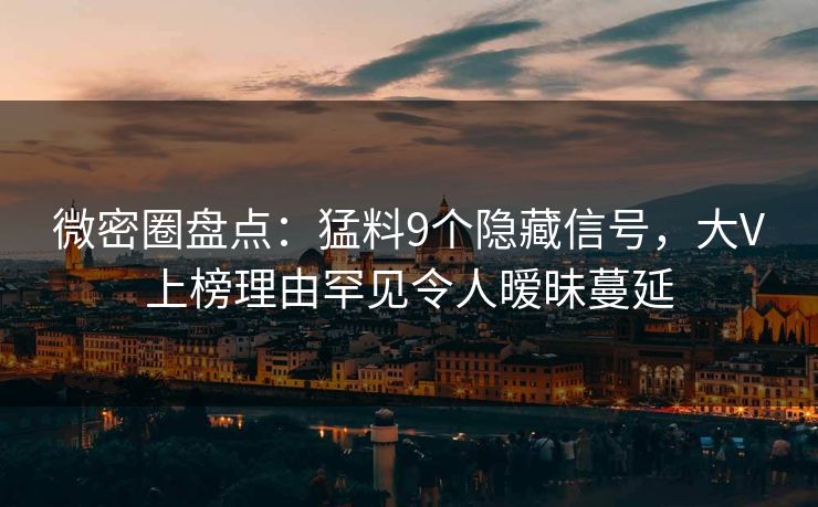 微密圈盘点：猛料9个隐藏信号，大V上榜理由罕见令人暧昧蔓延