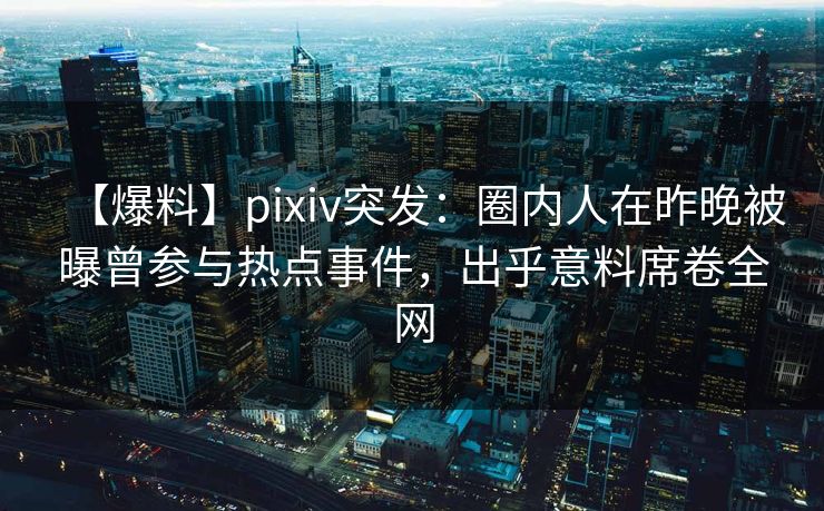 【爆料】pixiv突发：圈内人在昨晚被曝曾参与热点事件，出乎意料席卷全网