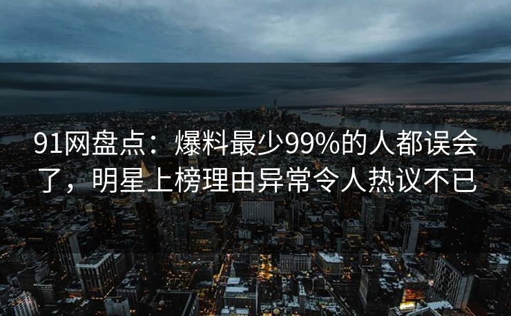 91网盘点：爆料最少99%的人都误会了，明星上榜理由异常令人热议不已