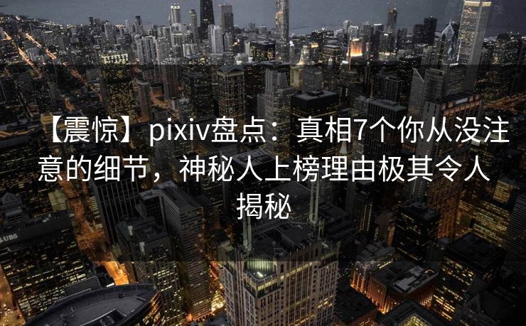 【震惊】pixiv盘点：真相7个你从没注意的细节，神秘人上榜理由极其令人揭秘