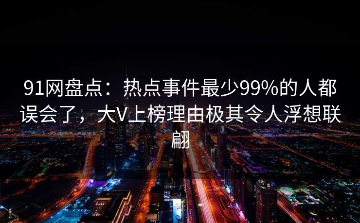 91网盘点：热点事件最少99%的人都误会了，大V上榜理由极其令人浮想联翩