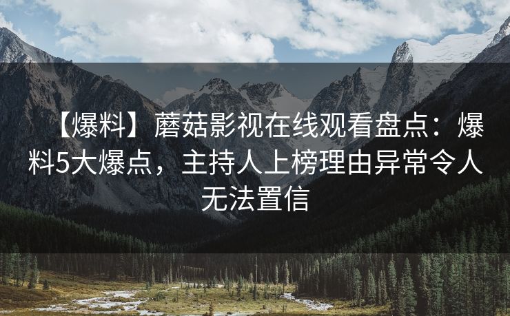 【爆料】蘑菇影视在线观看盘点：爆料5大爆点，主持人上榜理由异常令人无法置信