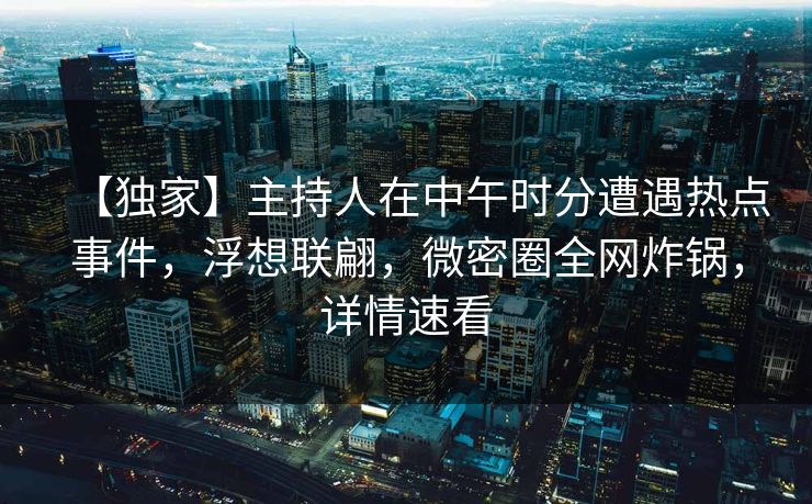 【独家】主持人在中午时分遭遇热点事件，浮想联翩，微密圈全网炸锅，详情速看