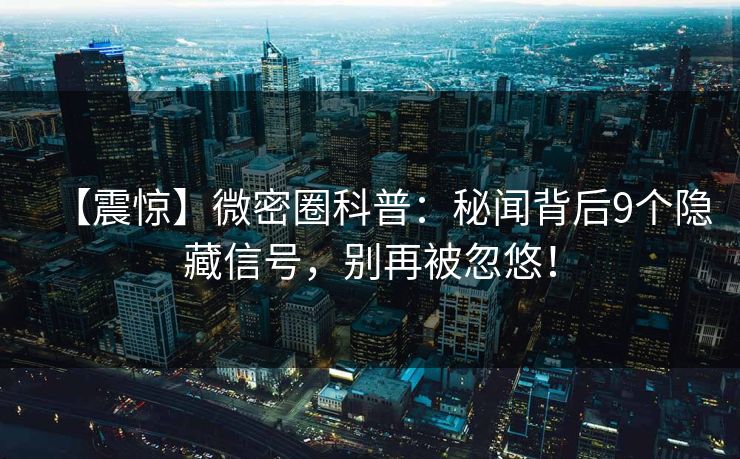 【震惊】微密圈科普：秘闻背后9个隐藏信号，别再被忽悠！