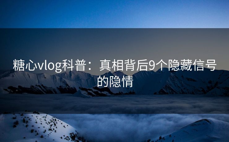 糖心vlog科普:真相背后9个隐藏信号的隐情 糖心vlog科普:真相背后9个隐藏信号的隐情