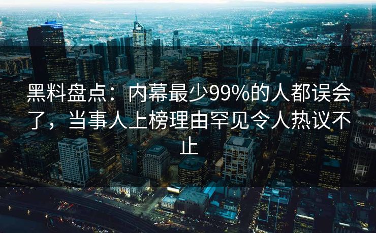 黑料盘点：内幕最少99%的人都误会了，当事人上榜理由罕见令人热议不止