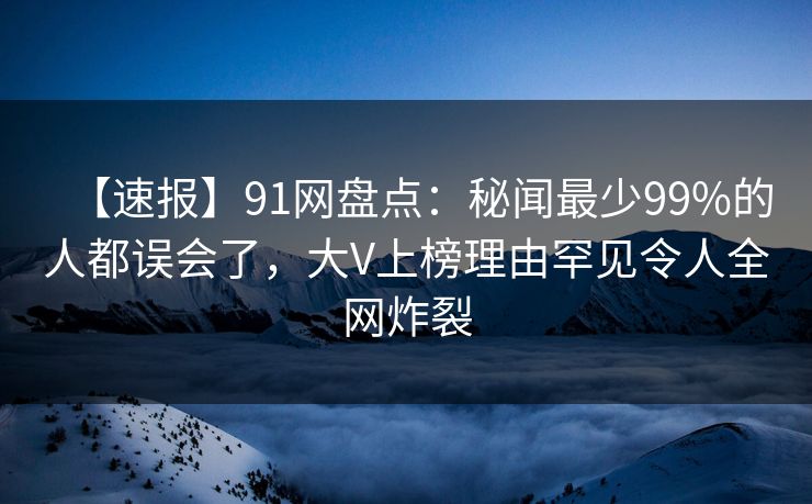 【速报】91网盘点：秘闻最少99%的人都误会了，大V上榜理由罕见令人全网炸裂