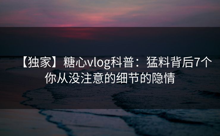 【独家】糖心vlog科普：猛料背后7个你从没注意的细节的隐情