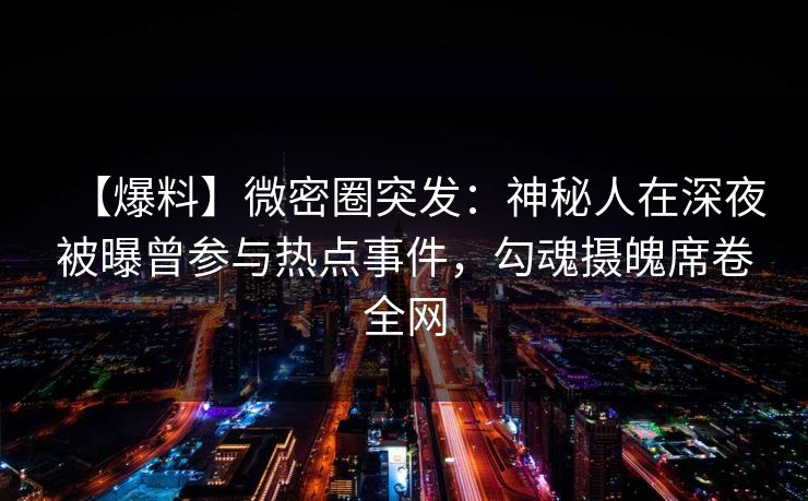 【爆料】微密圈突发:神秘人在深夜被曝曾参与热点事件,勾魂摄魄席卷全网 【爆料】微密圈突发:神秘人在深夜被曝曾参与热点事件,勾魂摄魄席卷全网