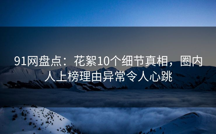91网盘点:花絮10个细节真相,圈内人上榜理由异常令人心跳 91网盘点:花絮10个细节真相,圈内人上榜理由异常令人心跳