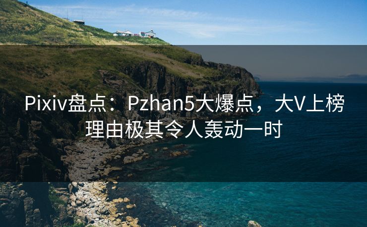 Pixiv盘点:Pzhan5大爆点,大V上榜理由极其令人轰动一时 Pixiv盘点:Pzhan5大爆点,大V上榜理由极其令人轰动一时