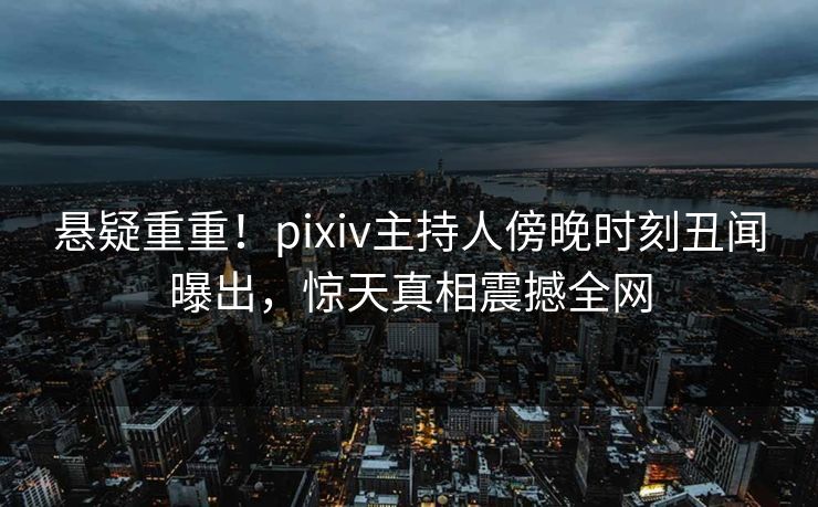 悬疑重重!pixiv主持人傍晚时刻丑闻曝出,惊天真相震撼全网 悬疑重重!pixiv主持人傍晚时刻丑闻曝出,惊天真相震撼全网