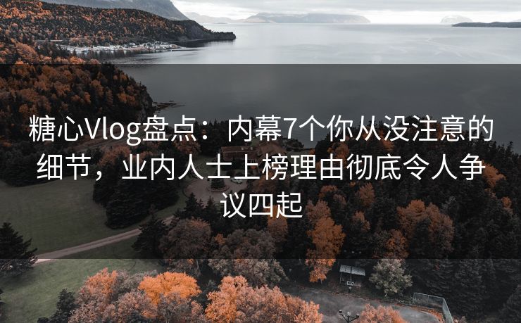 糖心Vlog盘点：内幕7个你从没注意的细节，业内人士上榜理由彻底令人争议四起