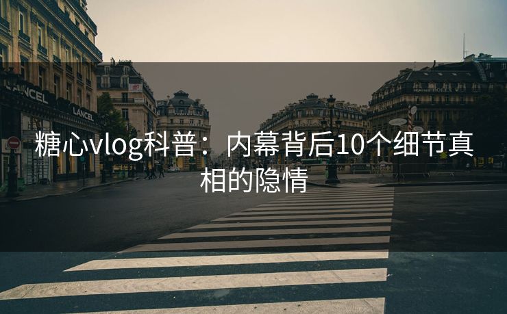 糖心vlog科普：内幕背后10个细节真相的隐情