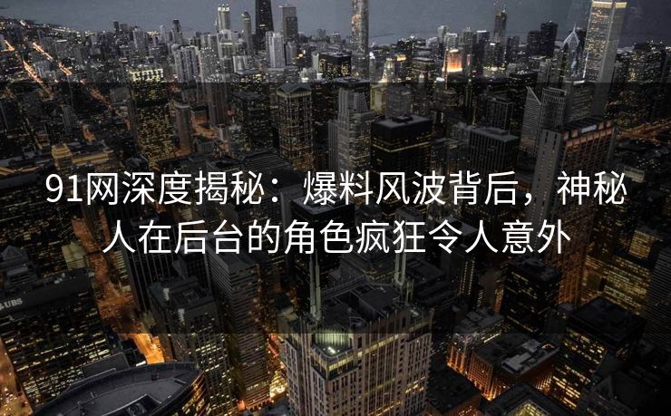 91网深度揭秘:爆料风波背后,神秘人在后台的角色疯狂令人意外 91网深度揭秘:爆料风波背后,神秘人在后台的角色疯狂令人意外