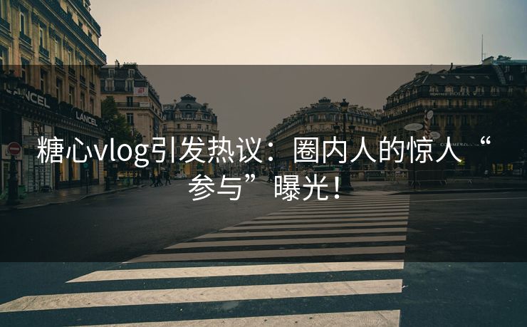 糖心vlog引发热议：圈内人的惊人“参与”曝光！