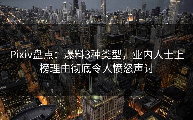 Pixiv盘点：爆料3种类型，业内人士上榜理由彻底令人愤怒声讨