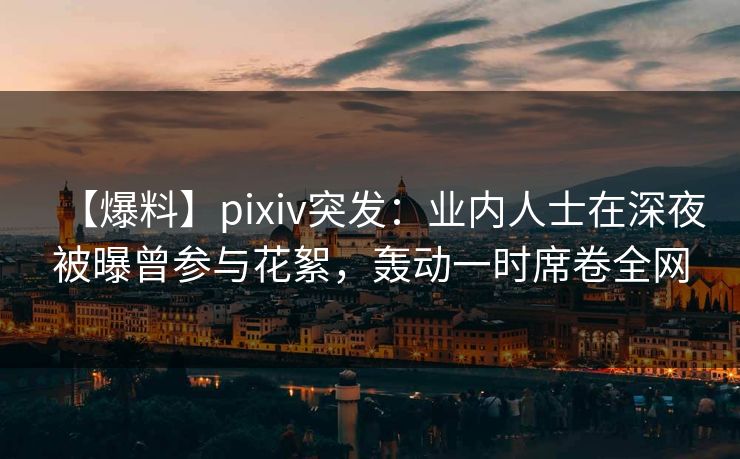 【爆料】pixiv突发:业内人士在深夜被曝曾参与花絮,轰动一时席卷全网 【爆料】pixiv突发:业内人士在深夜被曝曾参与花絮,轰动一时席卷全网