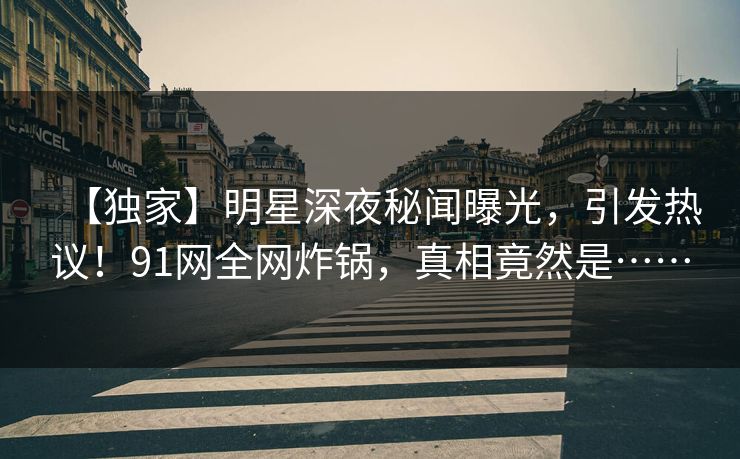 【独家】明星深夜秘闻曝光，引发热议！91网全网炸锅，真相竟然是……