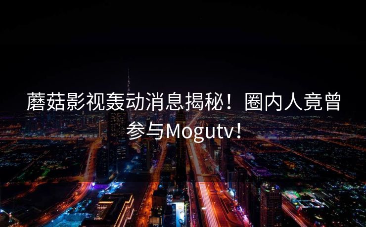 蘑菇影视轰动消息揭秘！圈内人竟曾参与Mogutv！