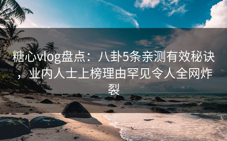 糖心vlog盘点：八卦5条亲测有效秘诀，业内人士上榜理由罕见令人全网炸裂